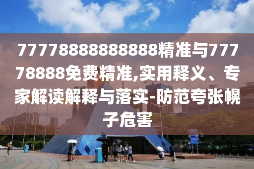 77778888888888精準(zhǔn)與77778888免費(fèi)精準(zhǔn),實(shí)用釋義、專家解讀解釋與落實(shí)-防范夸張幌子危害