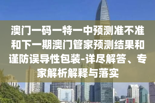 澳門一碼一特一中預(yù)測(cè)準(zhǔn)不準(zhǔn)和下一期澳門管家預(yù)測(cè)結(jié)果和謹(jǐn)防誤導(dǎo)性包裝-詳盡解答、專家解析解釋與落實(shí)
