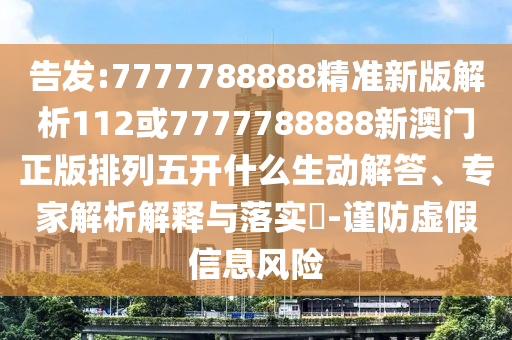 告發(fā):7777788888精準(zhǔn)新版解析112或7777788888新澳門正版排列五開什么生動(dòng)解答、專家解析解釋與落實(shí)?-謹(jǐn)防虛假信息風(fēng)險(xiǎn)