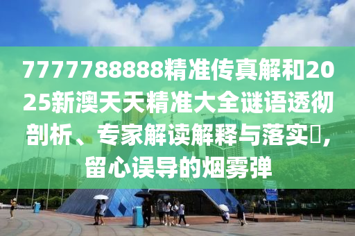 7777788888精準(zhǔn)傳真解和2025新澳天天精準(zhǔn)大全謎語透徹剖析、專家解讀解釋與落實?,留心誤導(dǎo)的煙霧彈