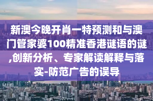 新澳今晚開肖一特預(yù)測(cè)和與澳門管家婆100精準(zhǔn)香港謎語(yǔ)的謎,創(chuàng)新分析、專家解讀解釋與落實(shí)-防范廣告的誤導(dǎo)