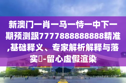 新澳門一肖一馬一恃一中下一期預(yù)測跟7777888888888精準(zhǔn),基礎(chǔ)釋義、專家解析解釋與落實?-留心虛假渲染