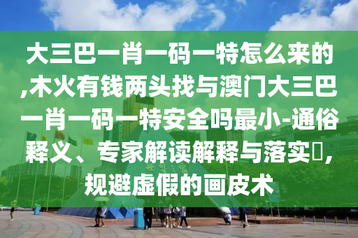 大三巴一肖一碼一特怎么來的,木火有錢兩頭找與澳門大三巴一肖一碼一特安全嗎最小-通俗釋義、專家解讀解釋與落實(shí)?,規(guī)避虛假的畫皮術(shù)