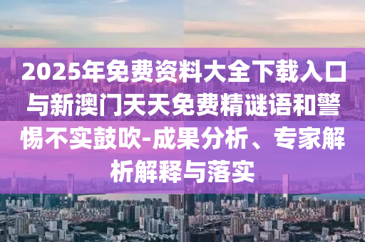 2025年免費(fèi)資料大全下載入口與新澳門天天免費(fèi)精謎語(yǔ)和警惕不實(shí)鼓吹-成果分析、專家解析解釋與落實(shí)