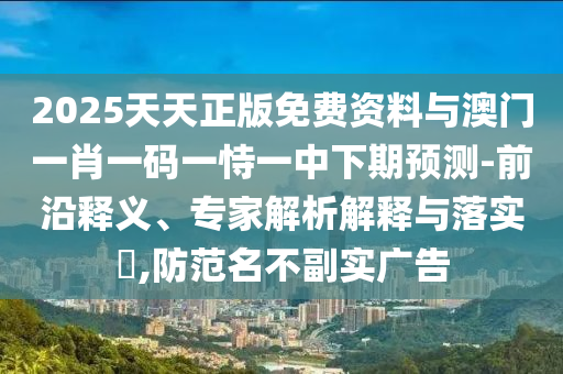 2025天天正版免費(fèi)資料與澳門一肖一碼一恃一中下期預(yù)測-前沿釋義、專家解析解釋與落實?,防范名不副實廣告