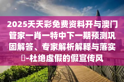 2025天天彩免費(fèi)資料開(kāi)與澳門(mén)管家一肖一特中下一期預(yù)測(cè)鞏固解答、專(zhuān)家解析解釋與落實(shí)?-杜絕虛假的假宣傳風(fēng)
