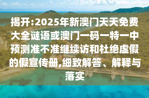 揭開(kāi):2025年新澳門天天免費(fèi)大全謎語(yǔ)或澳門一碼一特一中預(yù)測(cè)準(zhǔn)不準(zhǔn)繼續(xù)訪和杜絕虛假的假宣傳冊(cè),細(xì)致解答、解釋與落實(shí)