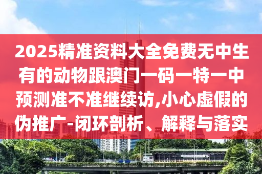 2025精準資料大全免費無中生有的動物跟澳門一碼一特一中預(yù)測準不準繼續(xù)訪,小心虛假的偽推廣-閉環(huán)剖析、解釋與落實