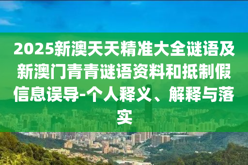 2025新澳天天精準大全謎語及新澳門青青謎語資料和抵制假信息誤導(dǎo)-個人釋義、解釋與落實