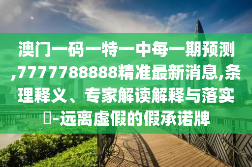 澳門一碼一特一中每一期預(yù)測,7777788888精準(zhǔn)最新消息,條理釋義、專家解讀解釋與落實?-遠(yuǎn)離虛假的假承諾牌