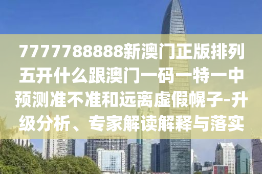 7777788888新澳門正版排列五開什么跟澳門一碼一特一中預(yù)測準(zhǔn)不準(zhǔn)和遠(yuǎn)離虛假幌子-升級分析、專家解讀解釋與落實(shí)