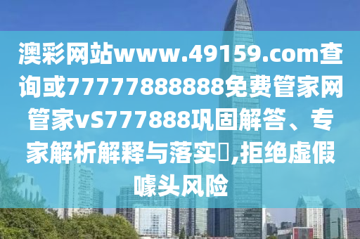澳彩網(wǎng)站www.49159.соm查詢或77777888888免費(fèi)管家網(wǎng)管家vS777888鞏固解答、專家解析解釋與落實(shí)?,拒絕虛假噱頭風(fēng)險(xiǎn)