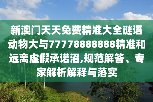 新澳門天天免費(fèi)精準(zhǔn)大全謎語動(dòng)物大與77778888888精準(zhǔn)和遠(yuǎn)離虛假承諾沼,規(guī)范解答、專家解析解釋與落實(shí)