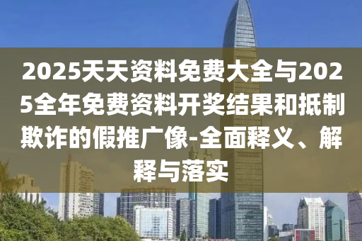 2025天天資料免費(fèi)大全與2025全年免費(fèi)資料開(kāi)獎(jiǎng)結(jié)果和抵制欺詐的假推廣像-全面釋義、解釋與落實(shí)