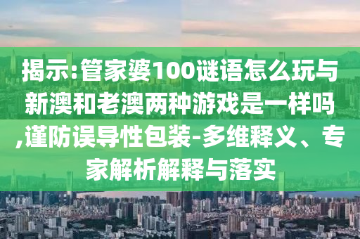 揭示:管家婆100謎語怎么玩與新澳和老澳兩種游戲是一樣嗎,謹(jǐn)防誤導(dǎo)性包裝-多維釋義、專家解析解釋與落實(shí)