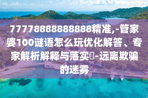 77778888888888精準(zhǔn),-管家婆100謎語(yǔ)怎么玩優(yōu)化解答、專(zhuān)家解析解釋與落實(shí)?-遠(yuǎn)離欺騙的迷霧
