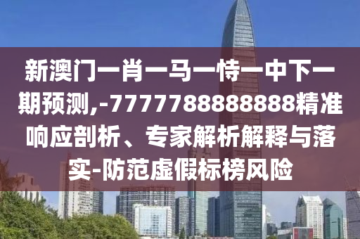 新澳門一肖一馬一恃一中下一期預(yù)測,-7777788888888精準(zhǔn)響應(yīng)剖析、專家解析解釋與落實-防范虛假標(biāo)榜風(fēng)險
