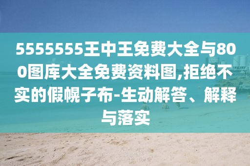 5555555王中王免費(fèi)大全與800圖庫(kù)大全免費(fèi)資料圖,拒絕不實(shí)的假幌子布-生動(dòng)解答、解釋與落實(shí)