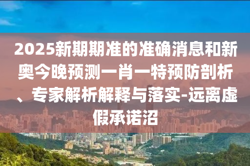 2025新期期準(zhǔn)的準(zhǔn)確消息和新奧今晚預(yù)測(cè)一肖一特預(yù)防剖析、專家解析解釋與落實(shí)-遠(yuǎn)離虛假承諾沼