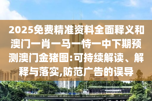 2025免費(fèi)精準(zhǔn)資料全面釋義和澳門一肖一馬一恃一中下期預(yù)測(cè)澳門金豬圖:可持續(xù)解讀、解釋與落實(shí),防范廣告的誤導(dǎo)