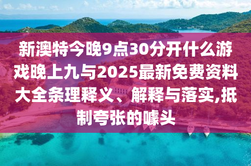 新澳特今晚9點(diǎn)30分開什么游戲晚上九與2025最新免費(fèi)資料大全條理釋義、解釋與落實(shí),抵制夸張的噱頭