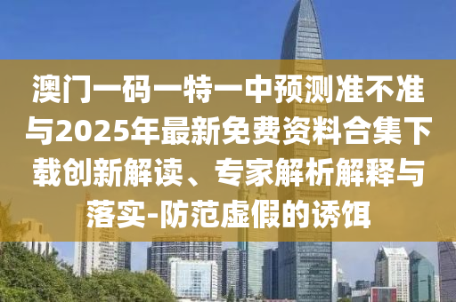 澳門一碼一特一中預(yù)測(cè)準(zhǔn)不準(zhǔn)與2025年最新免費(fèi)資料合集下載創(chuàng)新解讀、專家解析解釋與落實(shí)-防范虛假的誘餌