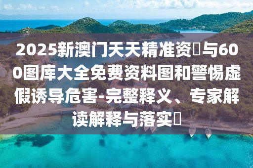 2025新澳門天天精準(zhǔn)資枓與600圖庫(kù)大全免費(fèi)資料圖和警惕虛假誘導(dǎo)危害-完整釋義、專家解讀解釋與落實(shí)?