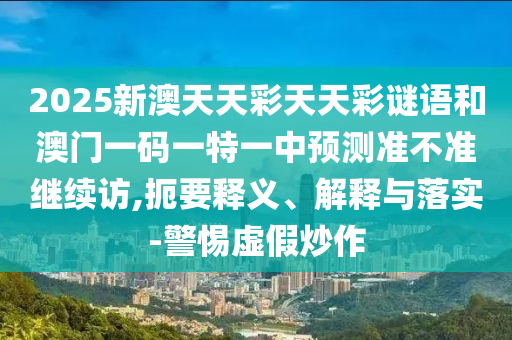 2025新澳天天彩天天彩謎語和澳門一碼一特一中預(yù)測準(zhǔn)不準(zhǔn)繼續(xù)訪,扼要釋義、解釋與落實(shí)-警惕虛假炒作