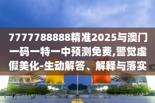 7777788888精準(zhǔn)2025與澳門一碼一特一中預(yù)測(cè)免費(fèi),警覺虛假美化-生動(dòng)解答、解釋與落實(shí)
