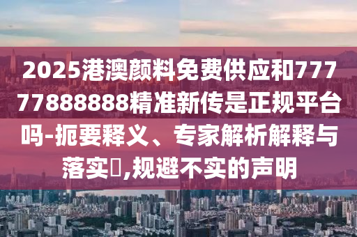 2025港澳顏料免費供應和77777888888精準新傳是正規(guī)平臺嗎-扼要釋義、專家解析解釋與落實?,規(guī)避不實的聲明