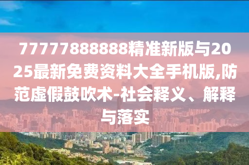 77777888888精準(zhǔn)新版與2025最新免費(fèi)資料大全手機(jī)版,防范虛假鼓吹術(shù)-社會(huì)釋義、解釋與落實(shí)