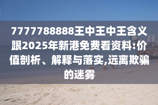 7777788888王中王中王含義跟2025年新港免費(fèi)看資料:價(jià)值剖析、解釋與落實(shí),遠(yuǎn)離欺騙的迷霧