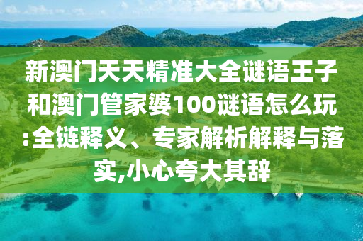新澳門天天精準(zhǔn)大全謎語(yǔ)王子和澳門管家婆100謎語(yǔ)怎么玩:全鏈釋義、專家解析解釋與落實(shí),小心夸大其辭