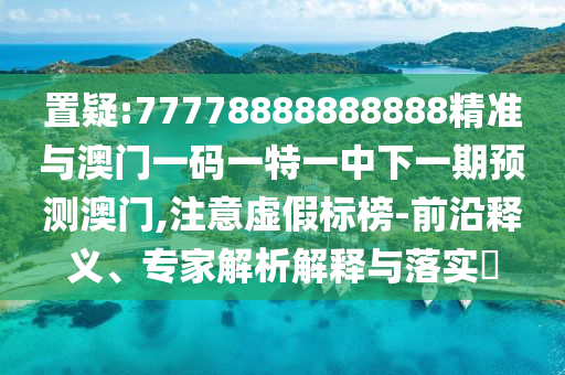 置疑:77778888888888精準(zhǔn)與澳門一碼一特一中下一期預(yù)測(cè)澳門,注意虛假標(biāo)榜-前沿釋義、專家解析解釋與落實(shí)?