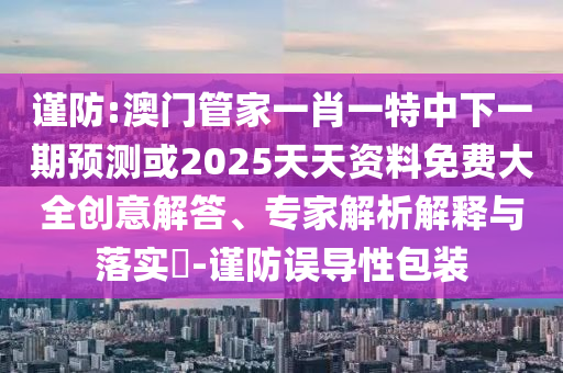 謹(jǐn)防:澳門管家一肖一特中下一期預(yù)測或2025天天資料免費(fèi)大全創(chuàng)意解答、專家解析解釋與落實(shí)?-謹(jǐn)防誤導(dǎo)性包裝