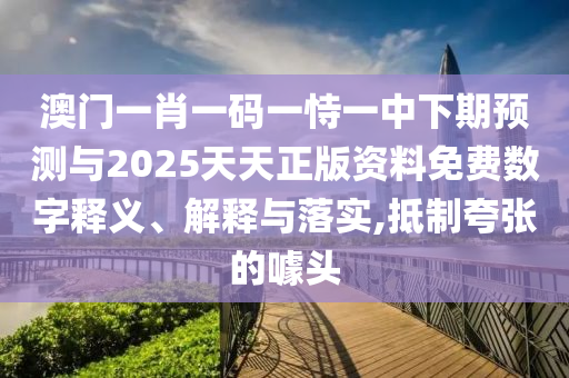 澳門一肖一碼一恃一中下期預(yù)測與2025天天正版資料免費(fèi)數(shù)字釋義、解釋與落實(shí),抵制夸張的噱頭