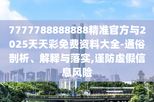 7777788888888精準官方與2025天天彩免費資料大全-通俗剖析、解釋與落實,謹防虛假信息風險