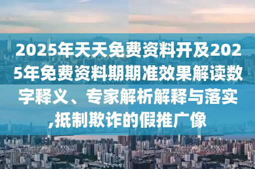 2025年天天免費資料開及2025年免費資料期期準(zhǔn)效果解讀數(shù)字釋義、專家解析解釋與落實,抵制欺詐的假推廣像