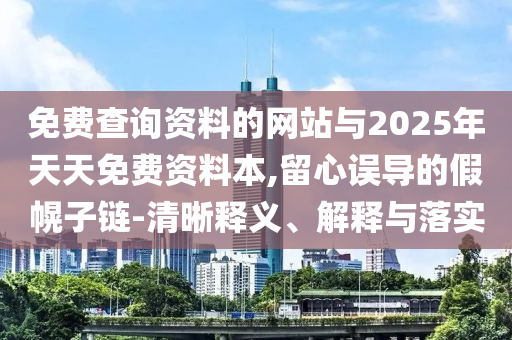 免費(fèi)查詢資料的網(wǎng)站與2025年天天免費(fèi)資料本,留心誤導(dǎo)的假幌子鏈-清晰釋義、解釋與落實(shí)