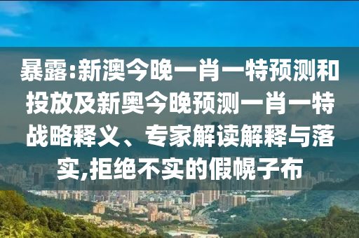 暴露:新澳今晚一肖一特預測和投放及新奧今晚預測一肖一特戰(zhàn)略釋義、專家解讀解釋與落實,拒絕不實的假幌子布