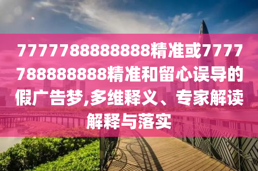 7777788888888精準或7777788888888精準和留心誤導的假廣告夢,多維釋義、專家解讀解釋與落實