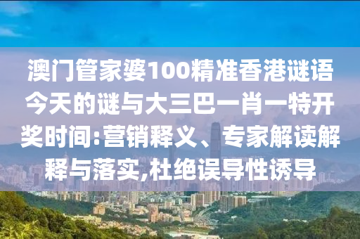 澳門管家婆100精準香港謎語今天的謎與大三巴一肖一特開獎時間:營銷釋義、專家解讀解釋與落實,杜絕誤導性誘導