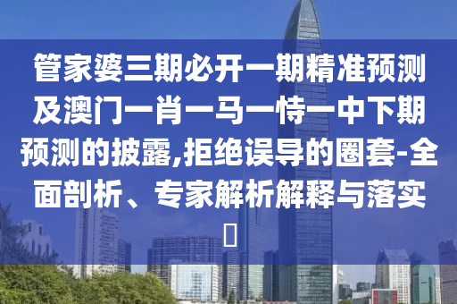 管家婆三期必開(kāi)一期精準(zhǔn)預(yù)測(cè)及澳門(mén)一肖一馬一恃一中下期預(yù)測(cè)的披露,拒絕誤導(dǎo)的圈套-全面剖析、專家解析解釋與落實(shí)?