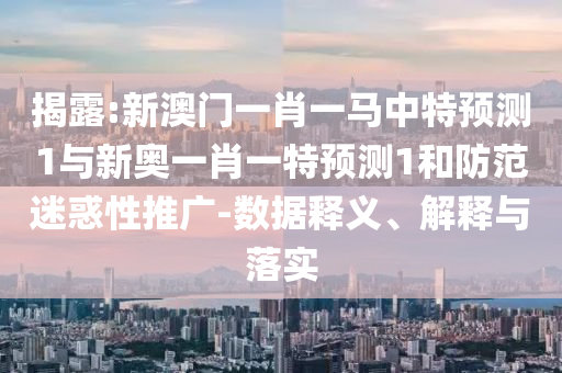 揭露:新澳門一肖一馬中特預測1與新奧一肖一特預測1和防范迷惑性推廣-數據釋義、解釋與落實
