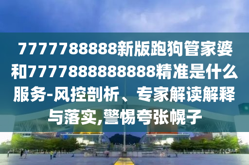 7777788888新版跑狗管家婆和7777888888888精準是什么服務(wù)-風控剖析、專家解讀解釋與落實,警惕夸張幌子