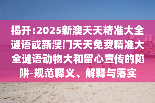 揭開:2025新澳天天精準(zhǔn)大全謎語或新澳門天天免費(fèi)精準(zhǔn)大全謎語動(dòng)物大和留心宣傳的陷阱-規(guī)范釋義、解釋與落實(shí)