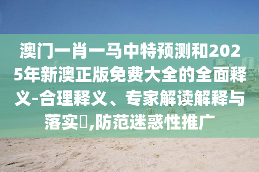 澳門一肖一馬中特預(yù)測(cè)和2025年新澳正版免費(fèi)大全的全面釋義-合理釋義、專家解讀解釋與落實(shí)?,防范迷惑性推廣