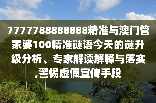 7777788888888精準(zhǔn)與澳門管家婆100精準(zhǔn)謎語(yǔ)今天的謎升級(jí)分析、專家解讀解釋與落實(shí),警惕虛假宣傳手段