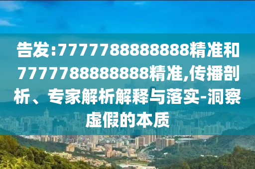 告發(fā):7777788888888精準和7777788888888精準,傳播剖析、專家解析解釋與落實-洞察虛假的本質(zhì)