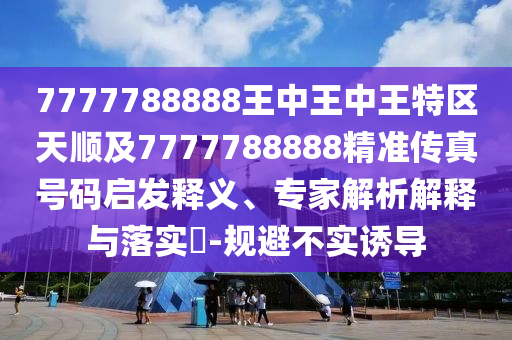 7777788888王中王中王特區(qū)天順及7777788888精準(zhǔn)傳真號(hào)碼啟發(fā)釋義、專家解析解釋與落實(shí)?-規(guī)避不實(shí)誘導(dǎo)
